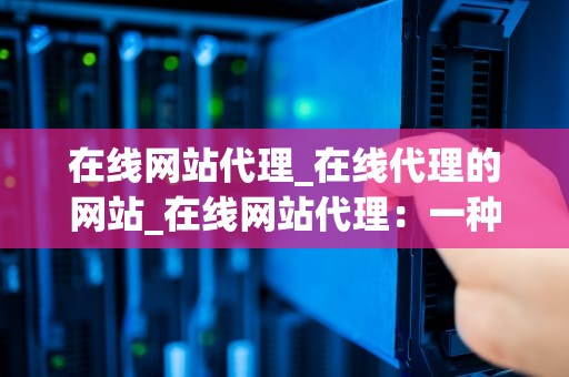 在线网站代理_在线代理的网站_在线网站代理：一种有效的网络访问解决方案