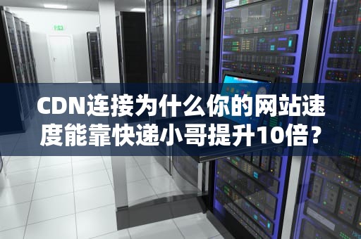 CDN连接为什么你的网站速度能靠快递小哥提升10倍？