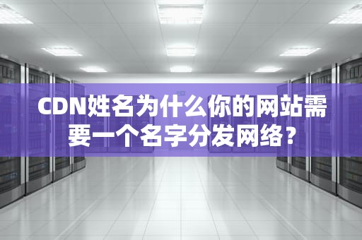 CDN姓名为什么你的网站需要一个名字分发网络？