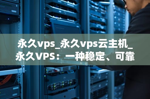 永久vps_永久vps云主机_永久VPS：一种稳定、可靠的服务器解决方案