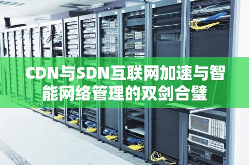 CDN与SDN互联网加速与智能网络管理的双剑合璧