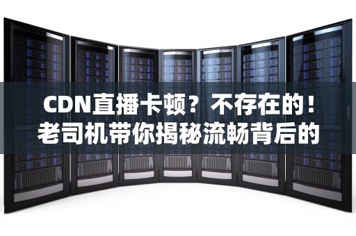 CDN直播卡顿？不存在的！老司机带你揭秘流畅背后的黑科技