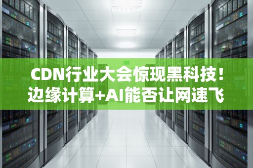 CDN行业大会惊现黑科技！边缘计算+AI能否让网速飞起来？