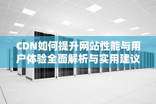 CDN如何提升网站性能与用户体验全面解析与实用建议