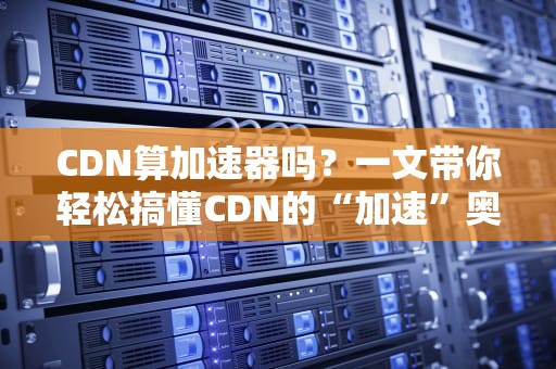 CDN算加速器吗？一文带你轻松搞懂CDN的“加速”奥秘