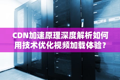 CDN加速原理深度解析如何用技术优化视频加载体验？