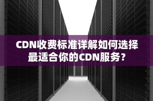 CDN收费标准详解如何选择最适合你的CDN服务？