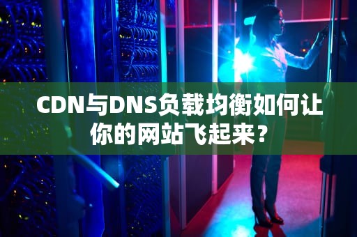 CDN与DNS负载均衡如何让你的网站飞起来？