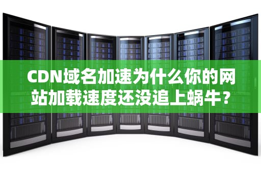 CDN域名加速为什么你的网站加载速度还没追上蜗牛？