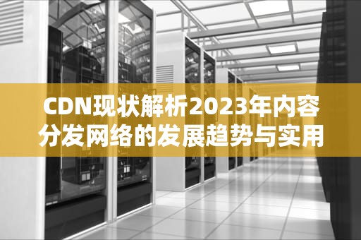CDN现状解析2023年内容分发网络的发展趋势与实用建议