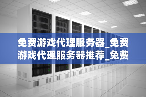 免费游戏代理服务器_免费游戏代理服务器推荐_免费游戏代理服务器的探索与实践