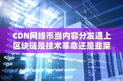 CDN网络币当内容分发遇上区块链是技术革命还是韭菜新镰刀？