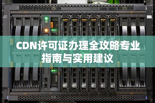 CDN许可证办理全攻略专业指南与实用建议