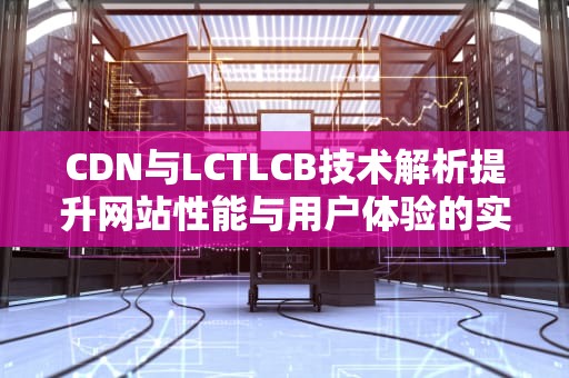 CDN与LCTLCB技术解析提升网站性能与用户体验的实用指南