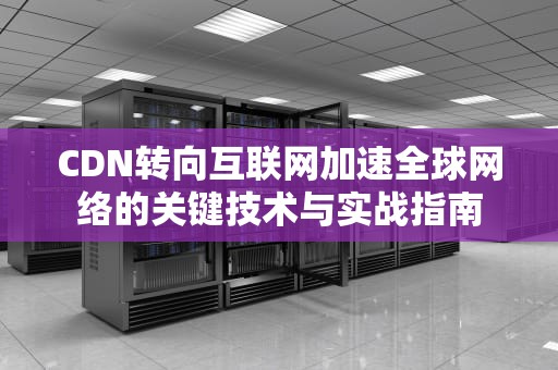 CDN转向互联网加速全球网络的关键技术与实战指南