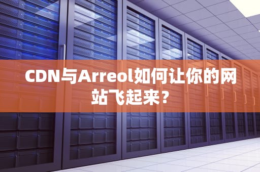 CDN与Arreol如何让你的网站飞起来？