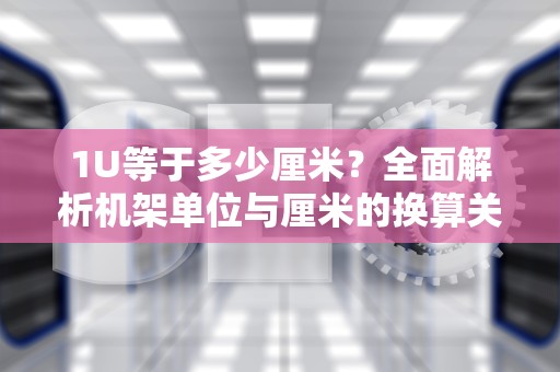 1U等于多少厘米？全面解析机架单位与厘米的换算关系