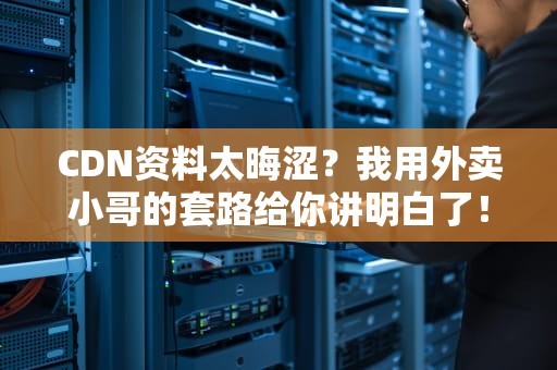 CDN资料太晦涩？我用外卖小哥的套路给你讲明白了！