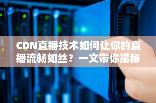CDN直播技术如何让你的直播流畅如丝？一文带你揭秘背后的黑科技！