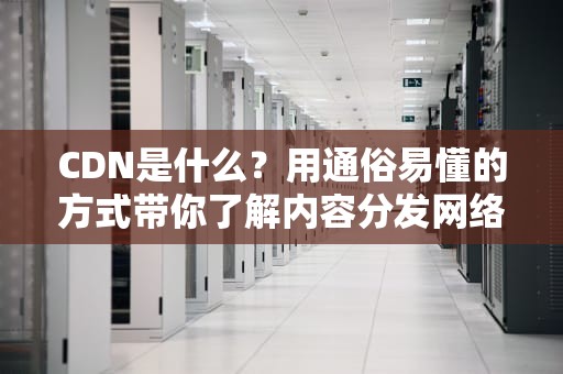 CDN是什么？用通俗易懂的方式带你了解内容分发网络