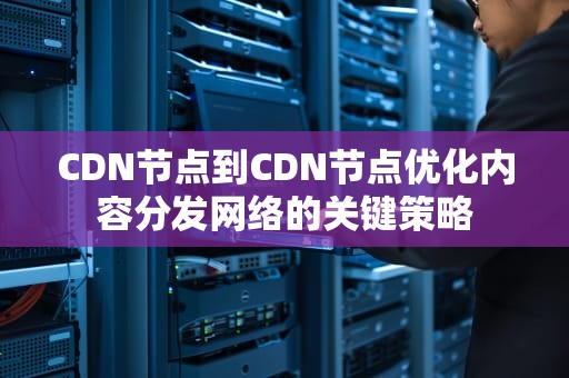 CDN节点到CDN节点优化内容分发网络的关键策略