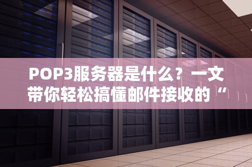 POP3服务器是什么？一文带你轻松搞懂邮件接收的“幕后英雄”