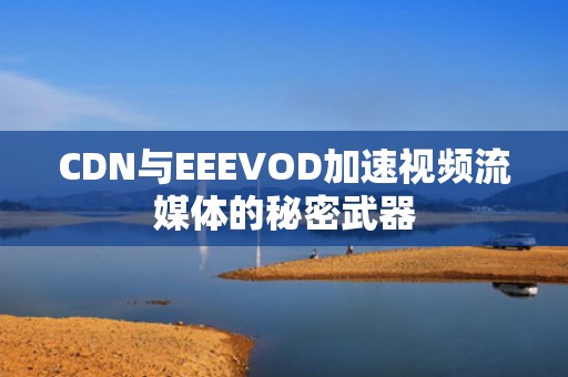 CDN与EEEVOD加速视频流媒体的秘密武器
