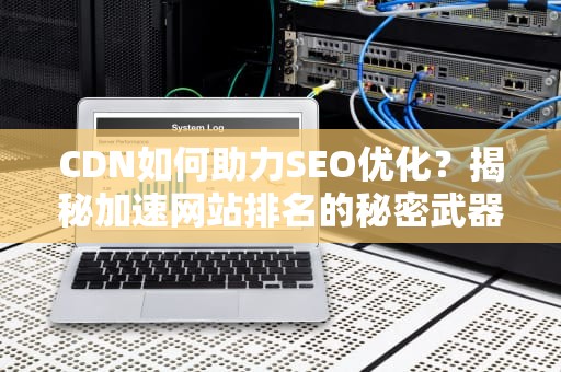 CDN如何助力SEO优化？揭秘加速网站排名的秘密武器！