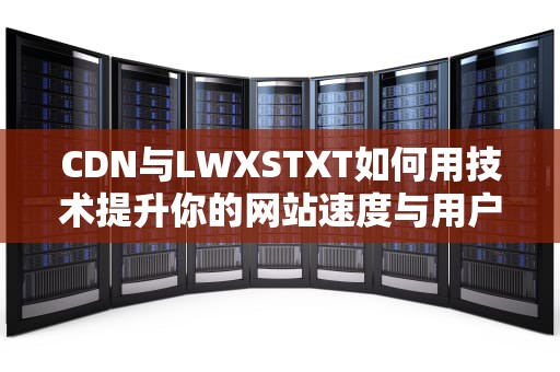 CDN与LWXSTXT如何用技术提升你的网站速度与用户体验？
