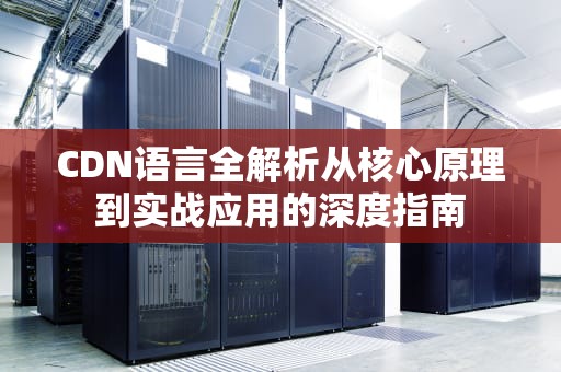 CDN语言全解析从核心原理到实战应用的深度指南