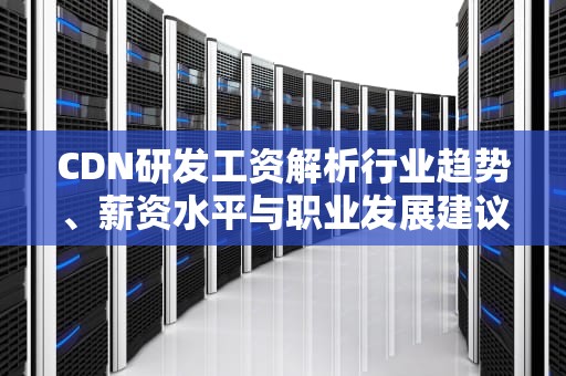 CDN研发工资解析行业趋势、薪资水平与职业发展建议