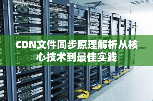 CDN文件同步原理解析从核心技术到最佳实践