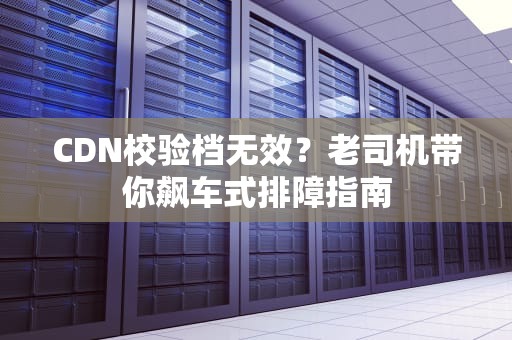 CDN校验档无效？老司机带你飙车式排障指南