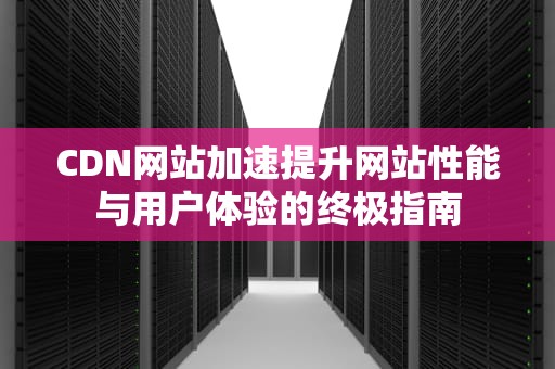 CDN网站加速提升网站性能与用户体验的终极指南