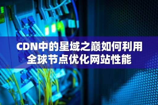CDN中的星域之巅如何利用全球节点优化网站性能