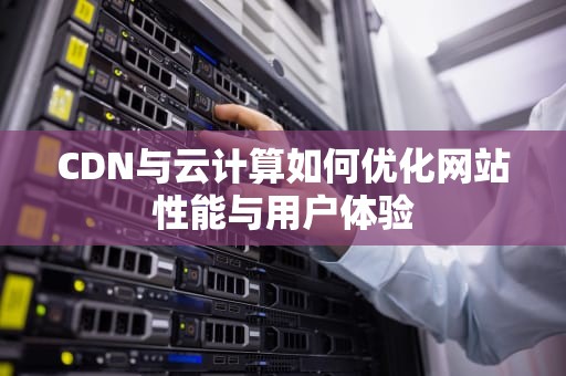 CDN与云计算如何优化网站性能与用户体验