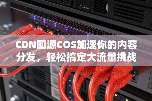 CDN回源COS加速你的内容分发，轻松搞定大流量挑战