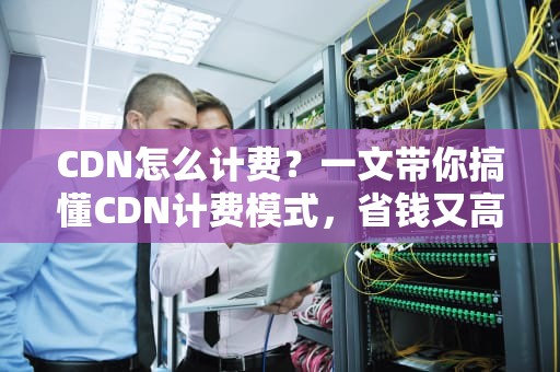 CDN怎么计费？一文带你搞懂CDN计费模式，省钱又高效！