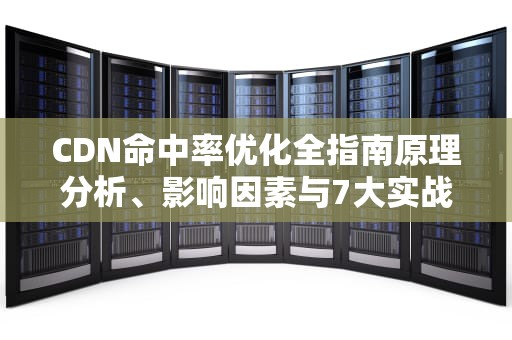 CDN命中率优化全指南原理分析、影响因素与7大实战技巧