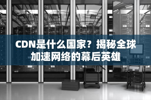 CDN是什么国家？揭秘全球加速网络的幕后英雄