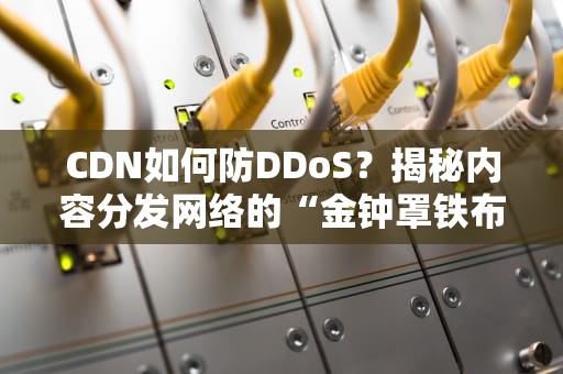 CDN如何防DDoS？揭秘内容分发网络的“金钟罩铁布衫”