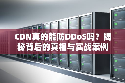 CDN真的能防DDoS吗？揭秘背后的真相与实战案例