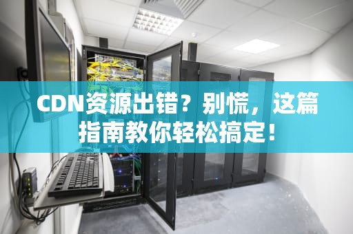 CDN资源出错？别慌，这篇指南教你轻松搞定！