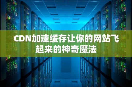 CDN加速缓存让你的网站飞起来的神奇魔法