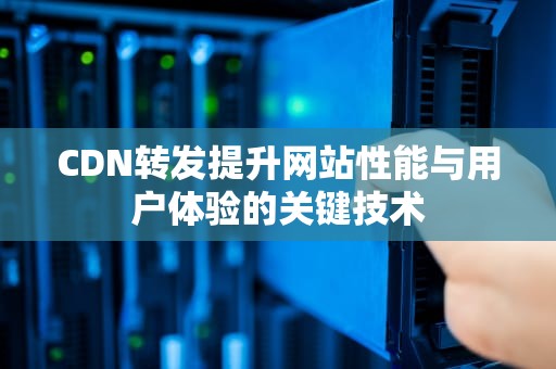 CDN转发提升网站性能与用户体验的关键技术