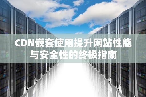 CDN嵌套使用提升网站性能与安全性的终极指南