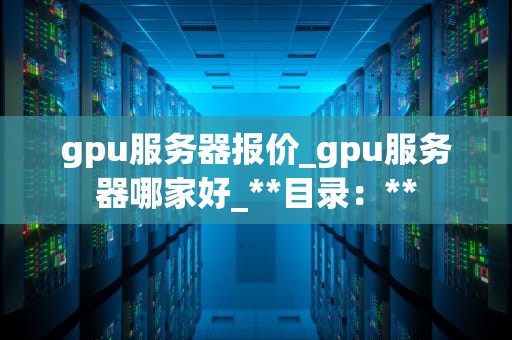 gpu服务器报价_gpu服务器哪家好_**目录：**