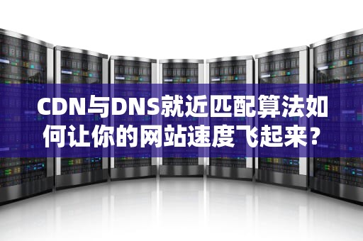 CDN与DNS就近匹配算法如何让你的网站速度飞起来？