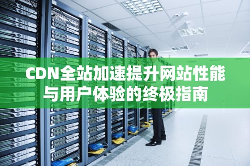 CDN全站加速提升网站性能与用户体验的终极指南