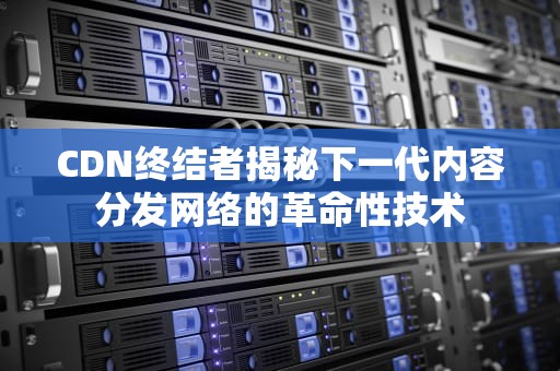 CDN终结者揭秘下一代内容分发网络的革命性技术
